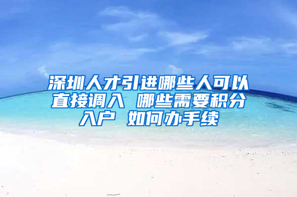 深圳人才引進哪些人可以直接調入 哪些需要積分入戶 如何辦手續(xù)