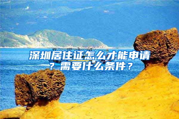 深圳居住證怎么才能申請？需要什么條件？