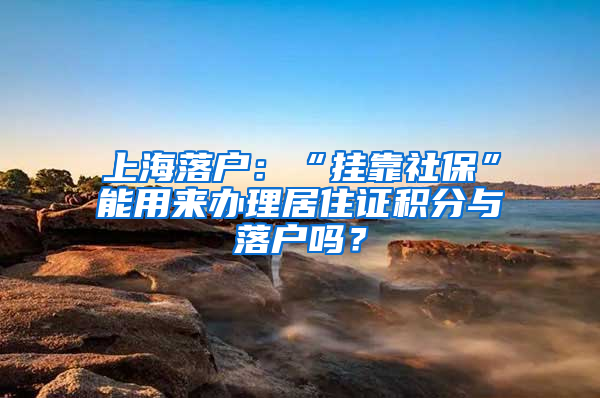 上海落戶：“掛靠社?！蹦苡脕磙k理居住證積分與落戶嗎？