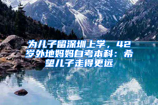 為兒子留深圳上學(xué)，42歲外地媽媽自考本科：希望兒子走得更遠(yuǎn)