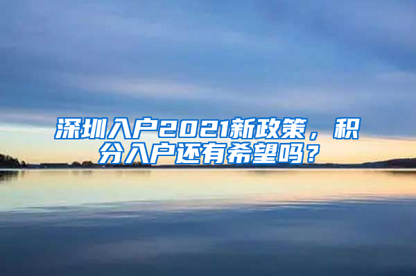 深圳入戶2021新政策，積分入戶還有希望嗎？