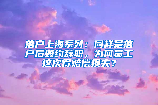 落戶(hù)上海系列：同樣是落戶(hù)后毀約辭職，為何員工這次得賠償損失？