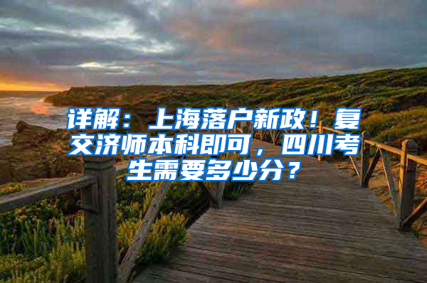 詳解：上海落戶新政！復(fù)交濟(jì)師本科即可，四川考生需要多少分？