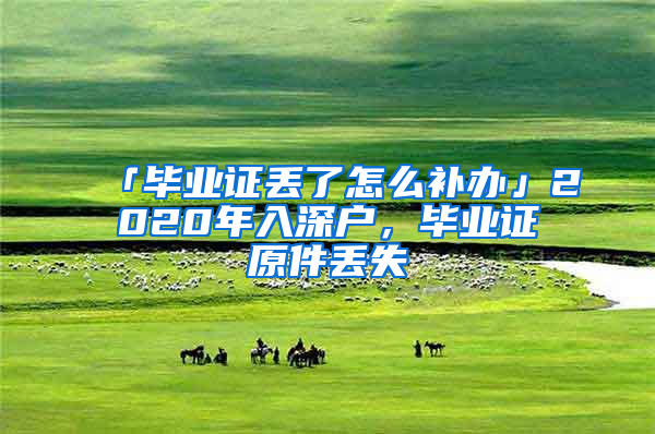 「畢業(yè)證丟了怎么補辦」2020年入深戶，畢業(yè)證原件丟失