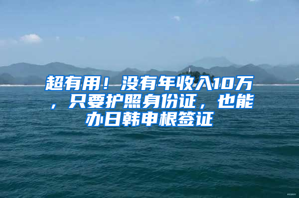 超有用！沒有年收入10萬，只要護照身份證，也能辦日韓申根簽證