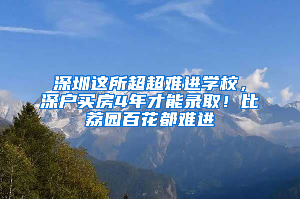 深圳這所超超難進(jìn)學(xué)校，深戶買(mǎi)房4年才能錄取！比荔園百花都難進(jìn)