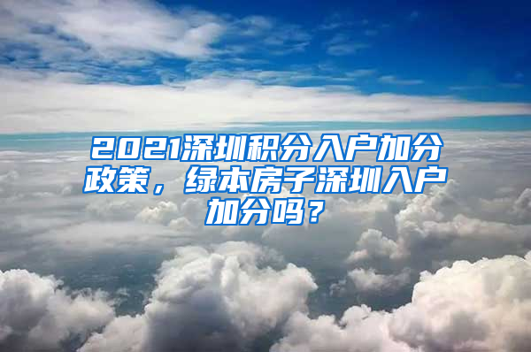 2021深圳積分入戶加分政策，綠本房子深圳入戶加分嗎？