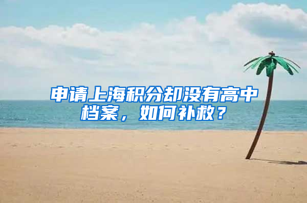 申請上海積分卻沒有高中檔案，如何補(bǔ)救？