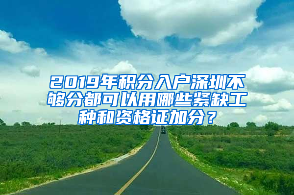 2019年積分入戶深圳不夠分都可以用哪些緊缺工種和資格證加分？