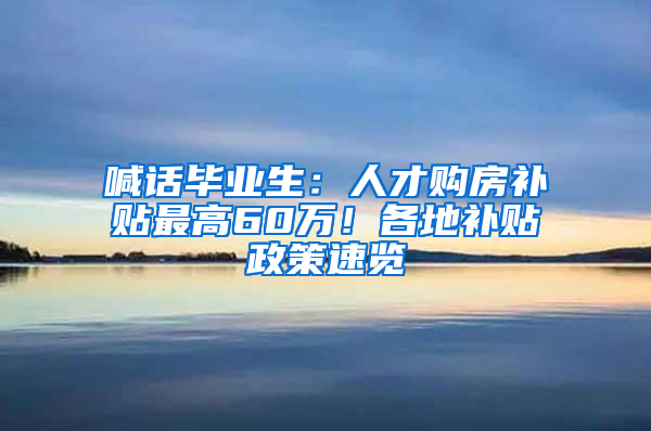 喊話畢業(yè)生：人才購(gòu)房補(bǔ)貼最高60萬(wàn)！各地補(bǔ)貼政策速覽