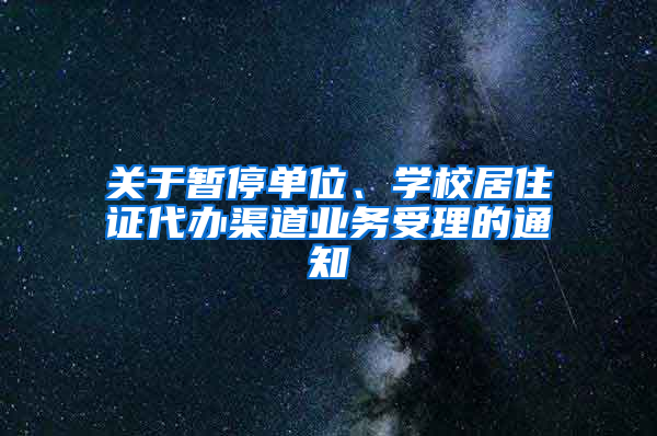 關(guān)于暫停單位、學(xué)校居住證代辦渠道業(yè)務(wù)受理的通知