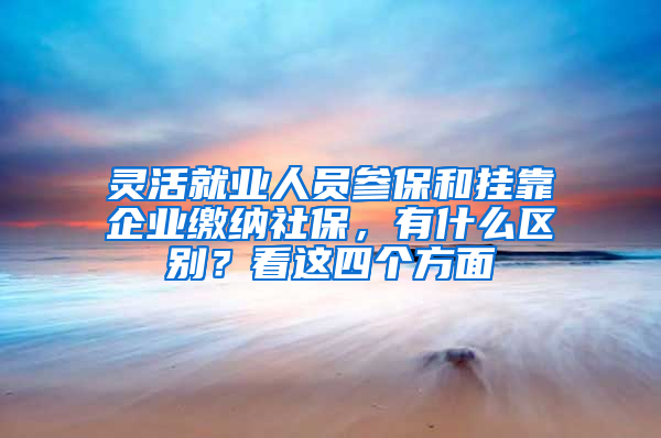 靈活就業(yè)人員參保和掛靠企業(yè)繳納社保，有什么區(qū)別？看這四個方面