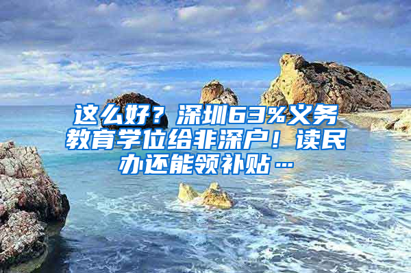 這么好？深圳63%義務(wù)教育學(xué)位給非深戶！讀民辦還能領(lǐng)補(bǔ)貼…