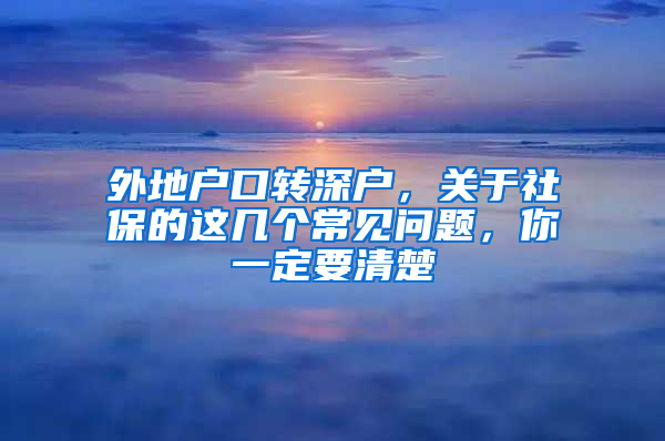 外地戶口轉(zhuǎn)深戶，關(guān)于社保的這幾個常見問題，你一定要清楚