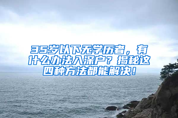 35歲以下無學(xué)歷者，有什么辦法入深戶？揭秘這四種方法都能解決！