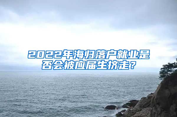 2022年海歸落戶就業(yè)是否會(huì)被應(yīng)屆生擠走？