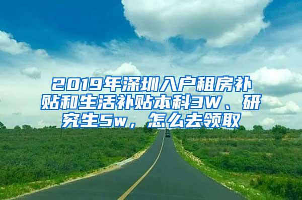 2019年深圳入戶租房補貼和生活補貼本科3W、研究生5w，怎么去領取