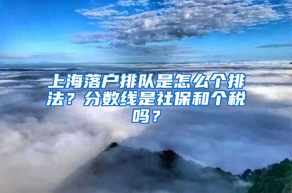 上海落戶排隊(duì)是怎么個(gè)排法？分?jǐn)?shù)線是社保和個(gè)稅嗎？