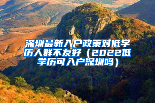 深圳最新入戶(hù)政策對(duì)低學(xué)歷人群不友好（2022低學(xué)歷可入戶(hù)深圳嗎）