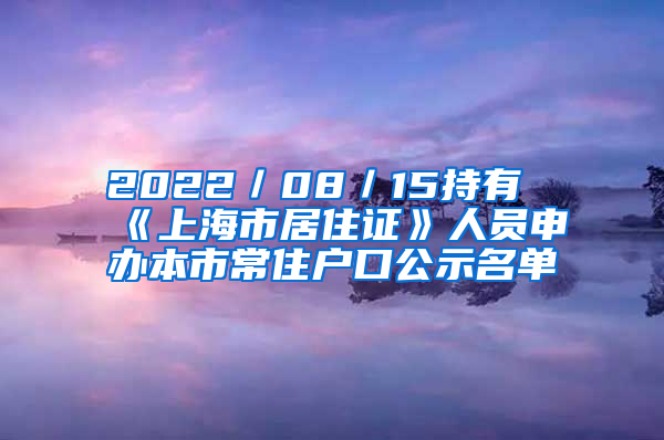 2022／08／15持有《上海市居住證》人員申辦本市常住戶口公示名單