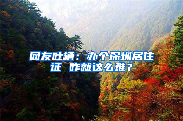 網(wǎng)友吐槽：辦個深圳居住證 咋就這么難？