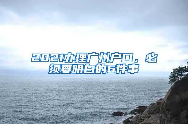 2021辦理廣州戶口，必須要明白的6件事