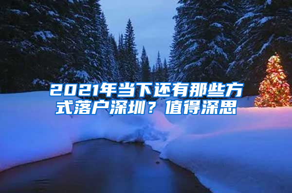 2021年當(dāng)下還有那些方式落戶深圳？值得深思