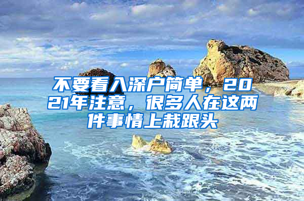 不要看入深戶簡單，2021年注意，很多人在這兩件事情上栽跟頭