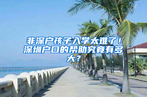 非深戶孩子入學(xué)太難了！深圳戶口的幫助究竟有多大？