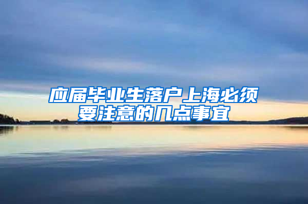 應屆畢業(yè)生落戶上海必須要注意的幾點事宜