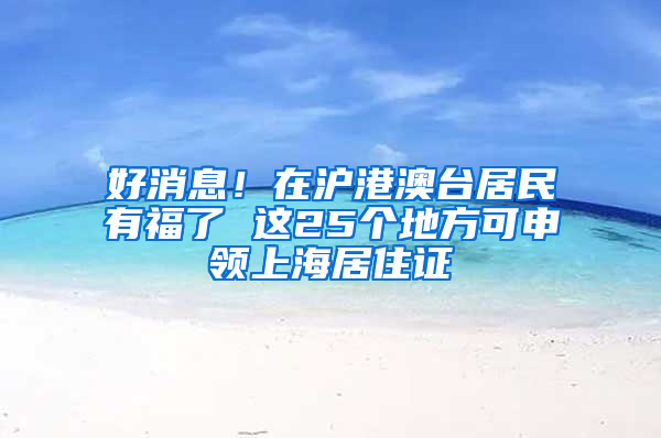 好消息！在滬港澳臺居民有福了 這25個地方可申領(lǐng)上海居住證