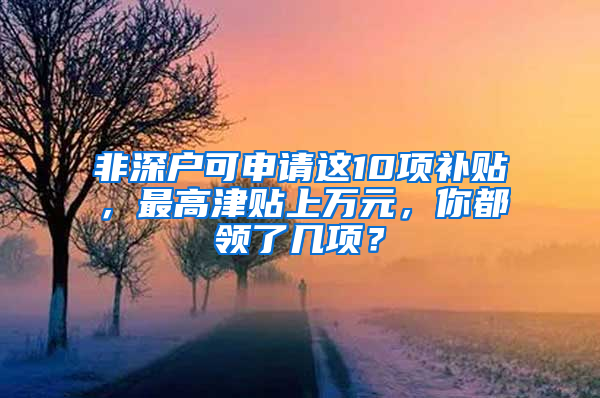 非深戶可申請這10項補貼，最高津貼上萬元，你都領(lǐng)了幾項？