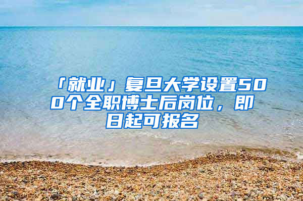 「就業(yè)」復(fù)旦大學(xué)設(shè)置500個(gè)全職博士后崗位，即日起可報(bào)名