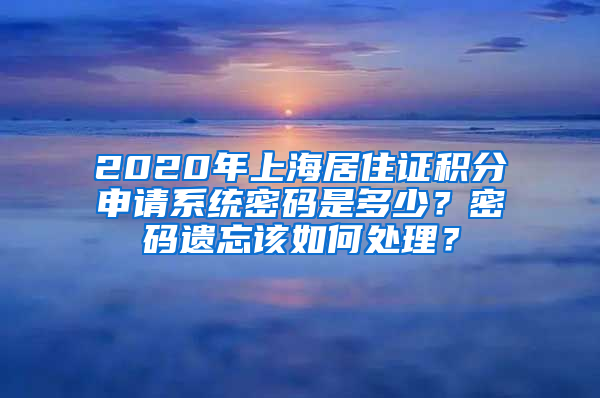 2020年上海居住證積分申請系統(tǒng)密碼是多少？密碼遺忘該如何處理？