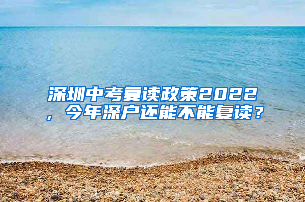 深圳中考復(fù)讀政策2022，今年深戶還能不能復(fù)讀？