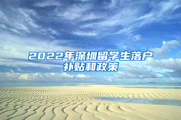 2022年深圳留學(xué)生落戶補(bǔ)貼和政策