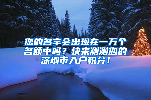 您的名字會(huì)出現(xiàn)在一萬(wàn)個(gè)名額中嗎？快來(lái)測(cè)測(cè)您的深圳市入戶積分！