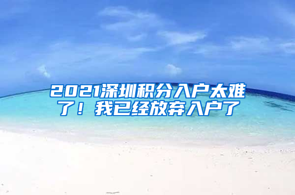 2021深圳積分入戶太難了！我已經(jīng)放棄入戶了