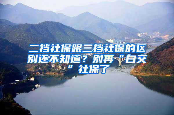 二擋社保跟三擋社保的區(qū)別還不知道？別再“白交”社保了