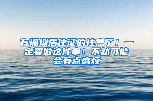 有深圳居住證的注意了！一定要做這件事！不然可能會(huì)有點(diǎn)麻煩