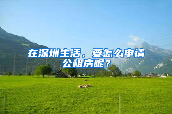 在深圳生活，要怎么申請公租房呢？