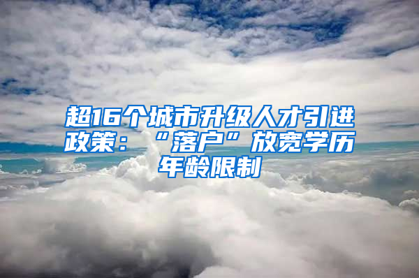 超16個(gè)城市升級(jí)人才引進(jìn)政策：“落戶”放寬學(xué)歷年齡限制