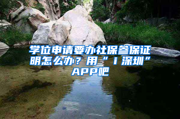 學(xué)位申請要辦社保參保證明怎么辦？用“ｉ深圳”APP吧