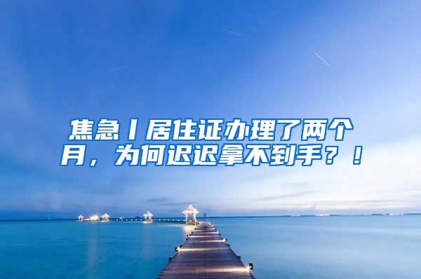 焦急丨居住證辦理了兩個月，為何遲遲拿不到手？！