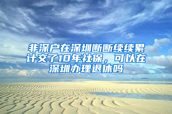 非深戶在深圳斷斷續(xù)續(xù)累計(jì)交了10年社保，可以在深圳辦理退休嗎