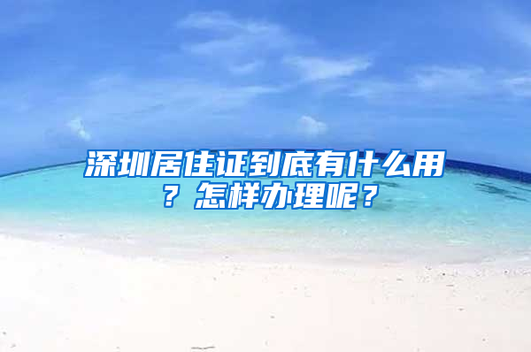 深圳居住證到底有什么用？怎樣辦理呢？