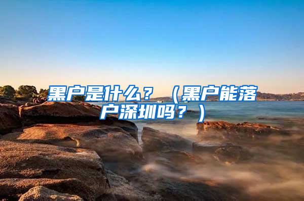 黑戶是什么？（黑戶能落戶深圳嗎？）