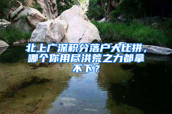 北上廣深積分落戶大比拼，哪個你用盡洪荒之力都拿不下？