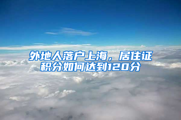 外地人落戶上海，居住證積分如何達到120分