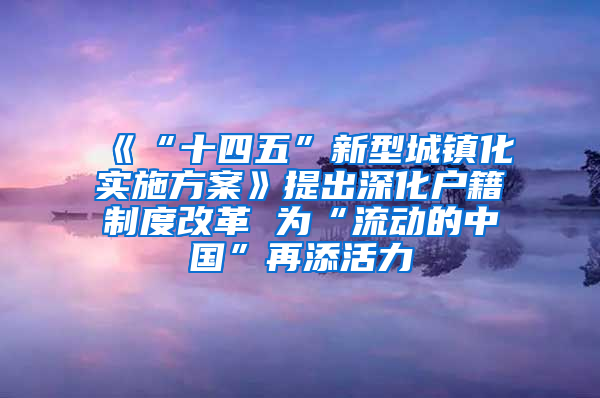 《“十四五”新型城鎮(zhèn)化實施方案》提出深化戶籍制度改革 為“流動的中國”再添活力